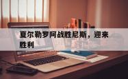 开云体育在线-夏尔勒罗阿战胜尼斯，迎来胜利