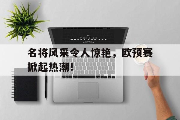 名将风采令人惊艳，欧预赛掀起热潮！的简单介绍
